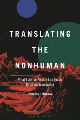 Translating the Nonhuman: What Science Fiction Can Teach Us about Translating - Robinson, Douglas