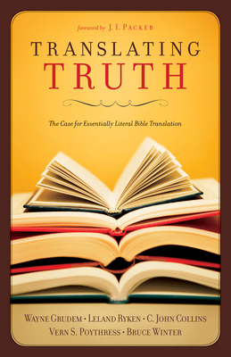 Translating Truth: The Case for Essentially Literal Bible Translation - Collins, C John, and Grudem, Wayne, and Poythress, Vern S
