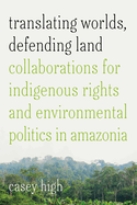 Translating Worlds, Defending Land: Collaborations for Indigenous Rights and Environmental Politics in Amazonia