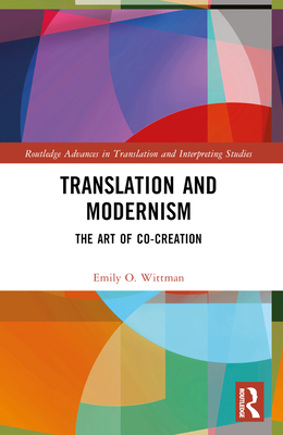 Translation and Modernism: The Art of Co-Creation - Wittman, Emily O