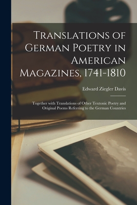 Translations of German Poetry in American Magazines, 1741-1810: Together With Translations of Other Teutonic Poetry and Original Poems Referring to the German Countries - Davis, Edward Ziegler 1878-1924