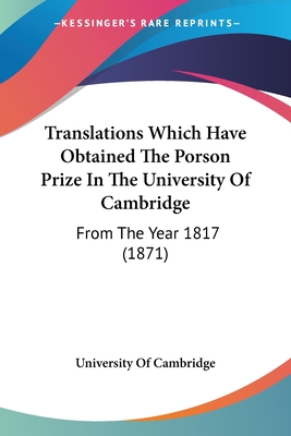 Translations Which Have Obtained The Porson Prize In The University Of Cambridge: From The Year 1817 (1871) - University of Cambridge