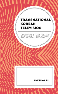 Transnational Korean Television: Cultural Storytelling and Digital Audiences - Ju, Hyejung