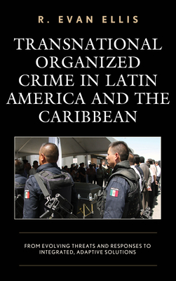 Transnational Organized Crime in Latin America and the Caribbean: From Evolving Threats and Responses to Integrated, Adaptive Solutions - Ellis, R Evan