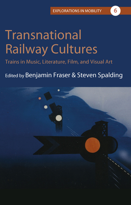 Transnational Railway Cultures: Trains in Music, Literature, Film, and Visual Art - Fraser, Benjamin (Editor), and Spalding, Steven D (Editor)