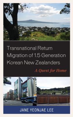 Transnational Return Migration of 1.5 Generation Korean New Zealanders: A Quest for Home - Lee, Jane Yeonjae