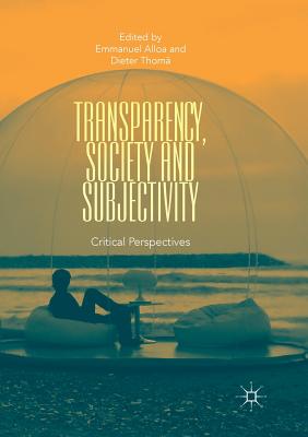 Transparency, Society and Subjectivity: Critical Perspectives - Alloa, Emmanuel, Professor (Editor), and Thom, Dieter (Editor)