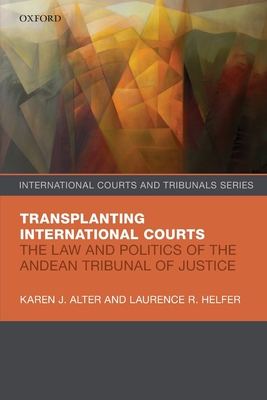 Transplanting International Courts: The Law and Politics of the Andean Tribunal of Justice - Alter, Karen J., and Helfer, Laurence R.