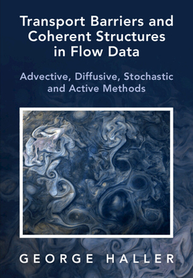 Transport Barriers and Coherent Structures in Flow Data: Advective, Diffusive, Stochastic and Active Methods - Haller, George