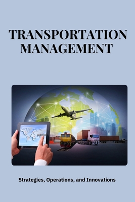 Transportation Management: Strategies, Operations, and Innovations: Mastering Transportation Management: Strategies for Efficiency, Cost Savings, and Sustainable Logistics in Global Supply Chains - San, Jai