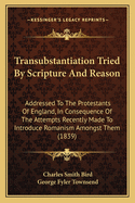 Transubstantiation Tried by Scripture and Reason: Addressed to the Protestants of England, in Consequence of the Attempts Recently Made to Introduce Romanism Among Them
