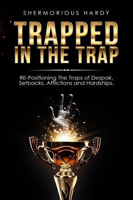 Trapped In The Trap: RE-Positioning The Traps of Despair, Setbacks, Afflictions & Hardships - Smith, Rochelle Johnson (Foreword by), and Hardy, Shermorious