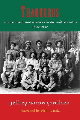 Traqueros: Mexican Railroad Workers in the United States, 1870-1930 Volume 6 - Garcilazo, Jeffrey Marcos, and Ruiz, Vicki L (Foreword by)