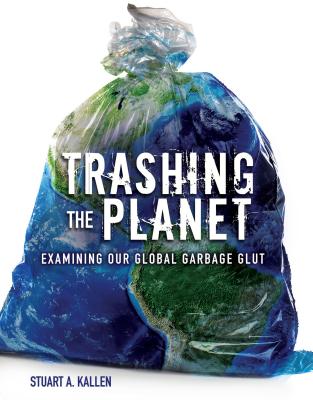 Trashing the Planet: Examining Our Global Garbage Glut - Kallen, Stuart A