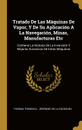 Tratado de Las Maquinas de Vapor, y de Su Aplicacion a la Navegacion, Minas, Manufacturas Etc: Contiene La Historia de La Invencion y Mejoras Sucesivas de Estas Maquinas ...