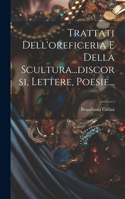 Trattati Dell'oreficeria E Della Scultura...Discorsi, Lettere, Poesie... - Cellini, Benvenuto