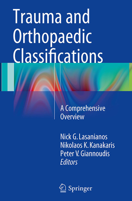 Trauma and Orthopaedic Classifications: A Comprehensive Overview - Lasanianos, Nick G (Editor), and Kanakaris, Nikolaos K (Editor), and Giannoudis, Peter V (Editor)