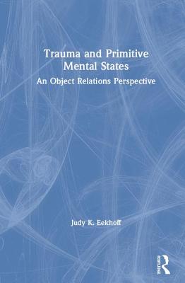 Trauma and Primitive Mental States: An Object Relations Perspective - Eekhoff, Judy K.
