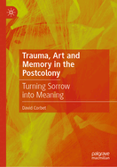 Trauma, Art and Memory in the Postcolony: Turning Sorrow into Meaning