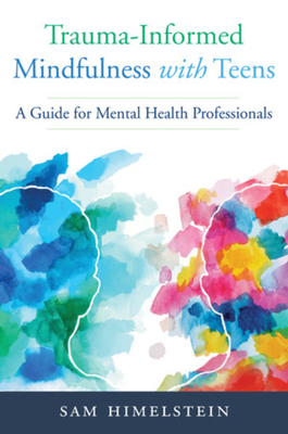Trauma-Informed Mindfulness with Teens: A Guide for Mental Health Professionals - Himelstein, Sam