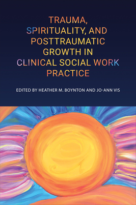 Trauma, Spirituality, and Posttraumatic Growth in Clinical Social Work Practice - Boynton, Heather M (Editor), and Vis, Jo-Ann (Editor)