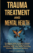 Trauma Treatment and Mental Health: The Ultimate Guide to Prevent or Reverse Mood. Strategies for Managing Anxiety, Depression, Anger, Panic Attacks, Personality Disorders, Mental Illness, and Worry