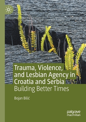 Trauma, Violence, and Lesbian Agency in Croatia and Serbia: Building Better Times - Bilic, Bojan