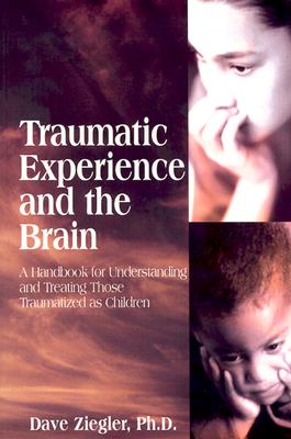 Traumatic Experience and the Brain: A Handbook to Understanding and Treating Those Traumatized as Children - Ziegler, Dave
