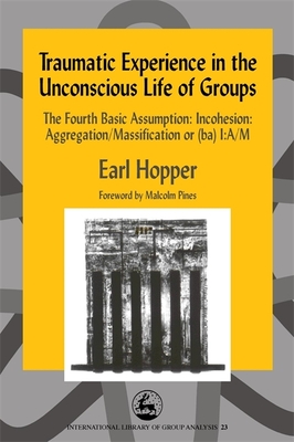 Traumatic Experience in the Unconscious Life of Groups: The Fourth Basic Assumption: Incohesion: Aggregation/Massification or (Ba) I: A/M - Billow, Richard (Contributions by), and Pines, Malcolm (Foreword by), and Hopper, Earl