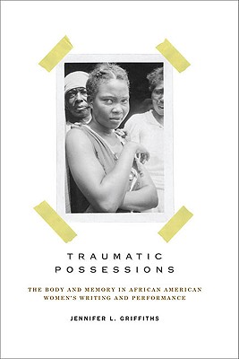 Traumatic Possessions: The Body and Memory in African American Women's Writing and Performance - Griffiths, Jennifer L