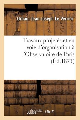 Travaux Projets Et En Voie d'Organisation  l'Observatoire de Paris: Pour La Reprise Des tudes Astronomiques Expos Fait Au Ministre de l'Instruction Publique - Le Verrier, Urbain-Jean-Joseph