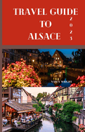 Travel Guide To Alsace 2023: Wanderlust unleashed: unveiling hidden gems and inspiring adventure