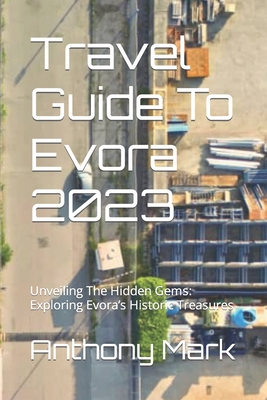 Travel Guide To Evora 2023: Unveiling The Hidden Gems: Exploring Evora's Historic Treasures - Mark, Anthony