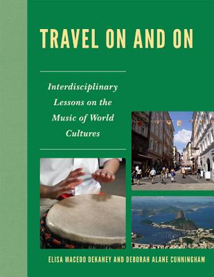 Travel On and On: Interdisciplinary Lessons on the Music of World Cultures - Dekaney, Elisa Macedo, and Cunningham, Deborah Alane