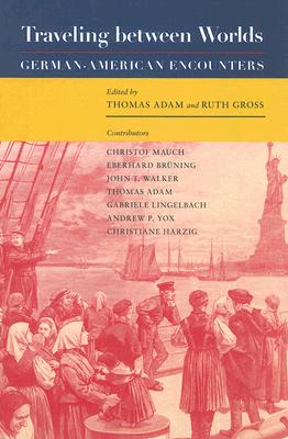 Traveling Between Worlds: German-American Encounters - Adam, Thomas (Editor), and Gross, Ruth (Editor)