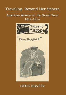 Traveling Beyond Her Sphere: American Women on the Grand Tour, 1814 to 1914 - Beatty, Bess