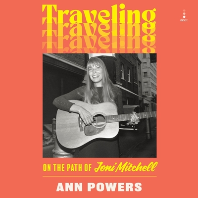 Traveling: On the Path of Joni Mitchell - Powers, Ann, and Huber, Hillary (Read by)