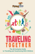Traveling Together: The All-Inclusive Guide to Traveling and Vacationing With Children