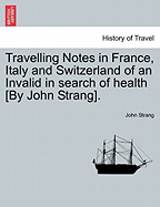 Travelling Notes in France, Italy and Switzerland of an Invalid in Search of Health [By John Strang].
