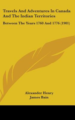 Travels And Adventures In Canada And The Indian Territories: Between The Years 1760 And 1776 (1901) - Henry, Alexander, and Bain, James (Editor)