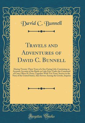 Travels and Adventures of David C. Bunnell: During Twenty-Three Years of a Sea-Faring Life; Containing an Accurate Account of the Battle on Lake Erie, Under the Command of Com; Oliver H. Perry; Together with Ten Years' Service in the Navy of the United St - Bunnell, David C