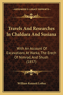 Travels And Researches In Chaldaea And Susiana: With An Account Of Excavations At Warka, The Erech Of Nimrod, And Shush (1857)