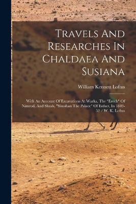 Travels And Researches In Chaldaea And Susiana: With An Account Of Excavations At Warka, The "erech" Of Nimrod, And Shush, "shushan The Palace" Of Esther, In 1849-52 / W. K. Loftus - Loftus, William Kennett
