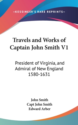 Travels and Works of Captain John Smith V1: President of Virginia, and Admiral of New England 1580-1631 - Smith, John, and Smith, Capt John, and Arber, Edward (Editor)