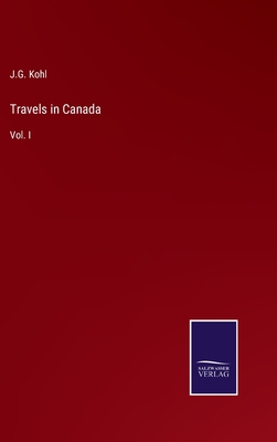 Travels in Canada: Vol. I - Kohl, J G