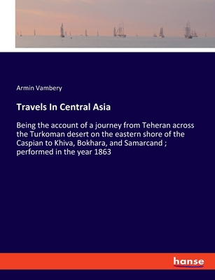 Travels In Central Asia: Being the account of a journey from Teheran across the Turkoman desert on the eastern shore of the Caspian to Khiva, Bokhara, and Samarcand; performed in the year 1863 - Vambery, Armin