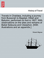 Travels in Chald A, Including a Journey from Bussorah to Bagdad, Hillah and Babylon, Performed on Foot in 1827. with Observations on the Sites and Remains of Babel Seleucia and Ctesiphon. [With Illustrations and an Appendix.] - Mignan, Robert