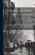 Travels In Chile And La Plata: Including Accounts Respecting The Geography, Geology, Statistics, Government, Finances, Agriculture, Manners, And Customs, And The Mining Operations In Chile; Volume 2