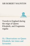 Travels in England during the reign of Queen Elizabeth, and Fragmenta regalia; or, Observations on Queen Elizabeth, her times and favourites