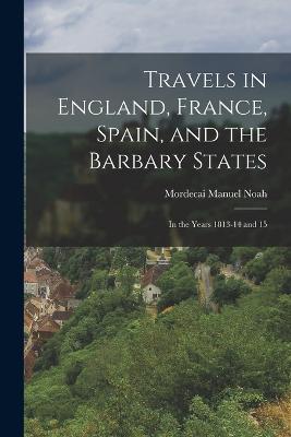 Travels in England, France, Spain, and the Barbary States: In the Years 1813-14 and 15 - Noah, Mordecai Manuel